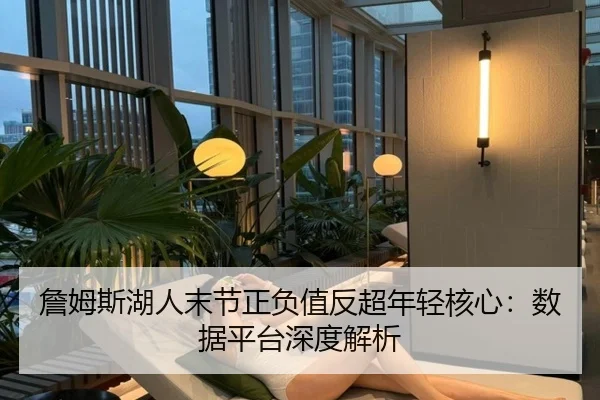 詹姆斯湖人末节正负值反超年轻核心：数据平台深度解析